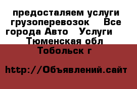 предосталяем услуги грузоперевозок  - Все города Авто » Услуги   . Тюменская обл.,Тобольск г.